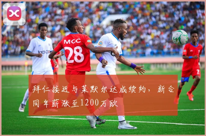 拜仁接近与莱默尔达成续约，新合同年薪涨至1200万欧