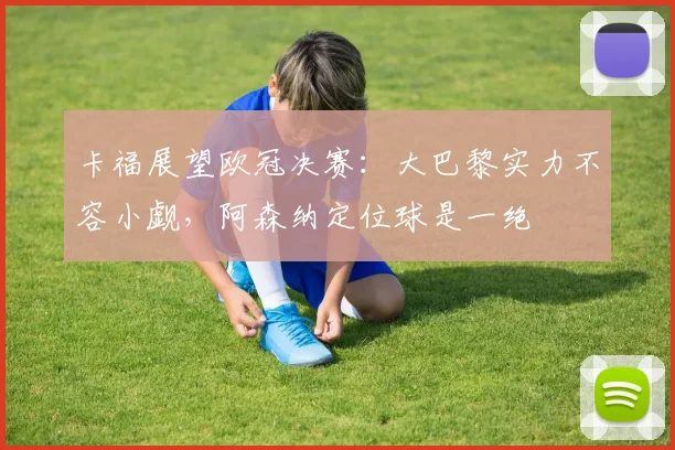 卡福展望欧冠决赛：大巴黎实力不容小觑，阿森纳定位球是一绝