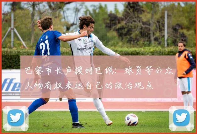 巴黎市长声援姆巴佩：球员等公众人物有权表达自己的政治观点