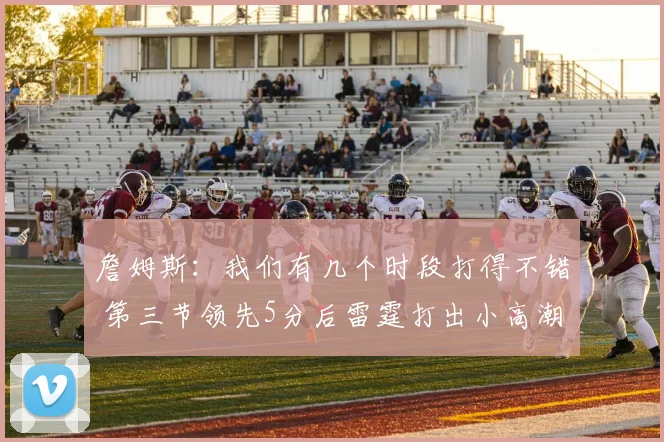 詹姆斯：我们有几个时段打得不错 第三节领先5分后雷霆打出小高潮