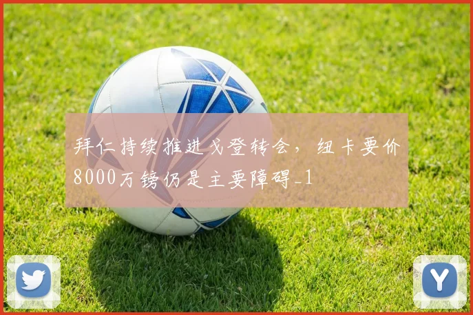 拜仁持续推进戈登转会，纽卡要价8000万镑仍是主要障碍_1